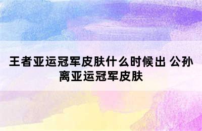 王者亚运冠军皮肤什么时候出 公孙离亚运冠军皮肤